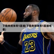 下载央视体育5直播(下载央视体育5直播观看)