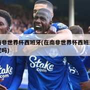 在南非世界杯西班牙(在南非世界杯西班牙能夺冠吗)