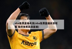 nba免费直播高清(nba免费直播高清观看 极尽体育高清直播)
