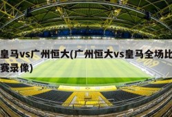 皇马vs广州恒大(广州恒大vs皇马全场比赛录像)