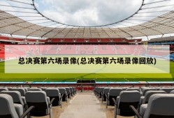 总决赛第六场录像(总决赛第六场录像回放)