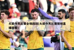 火箭今天比赛全场回放(火箭今天比赛视频直播回看)