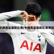 中国男篮最新比赛(中国男篮最新比赛赛程)