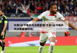 中央5台今晚乒乓决赛直播(中央5台今晚乒乓决赛直播时间)