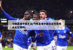 今晚直播中国女足(今晚直播中国女足对海地女足比赛吗)