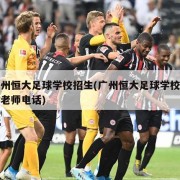 广州恒大足球学校招生(广州恒大足球学校招生老师电话)