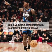 微博nba录像回放免费观看完整版(微博nba录像回放免费观看完整版76人)