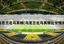 乌克兰北马其顿(乌克兰北马其顿比分预测)