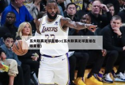 五大联赛足球直播cc(五大联赛足球直播在哪里看)