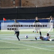 cba全明星投票(CBA全明星投票赵睿成为总票王)