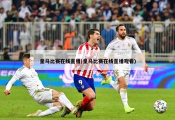 皇马比赛在线直播(皇马比赛在线直播观看)