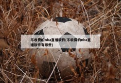 不收费的nba直播软件(不收费的nba直播软件有哪些)