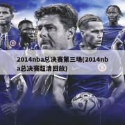 2014nba总决赛第三场(2014nba总决赛超清回放)