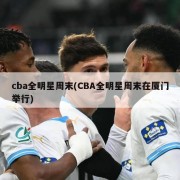 cba全明星周末(CBA全明星周末在厦门举行)