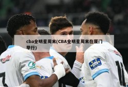 cba全明星周末(CBA全明星周末在厦门举行)