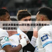 欧冠决赛曼城vs切尔西(欧冠决赛曼城vs切尔西视频)