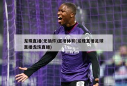 龙珠直播(无插件)直播体育(龙珠直播足球直播龙珠直播)