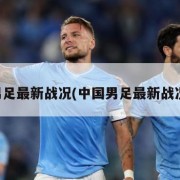 中国男足最新战况(中国男足最新战况今天)