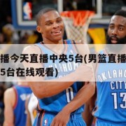 男篮直播今天直播中央5台(男篮直播今天直播中央5台在线观看)