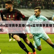nba篮球赛事直播(nba篮球赛事直播下载)