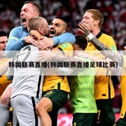 韩国联赛直播(韩国联赛直播足球比赛)