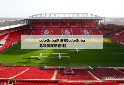 cctv5nba总决赛(cctv5nba总决赛现场直播)