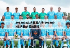 2013nba总决赛第六场(2013nba总决赛g6回放国语)