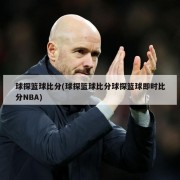 球探篮球比分(球探篮球比分球探篮球即时比分NBA)