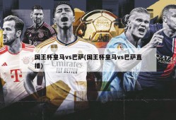 国王杯皇马vs巴萨(国王杯皇马vs巴萨直播)