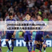2008nba总决赛第六场(2008nba总决赛第六场录像回放高清)
