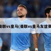 曼联vs皇马(曼联vs皇马友谊赛)