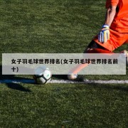 女子羽毛球世界排名(女子羽毛球世界排名前十)