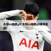 太阳vs雄鹿g6(太阳vs雄鹿g6视频直播)