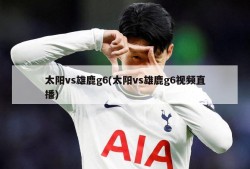 太阳vs雄鹿g6(太阳vs雄鹿g6视频直播)