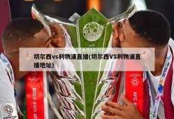 切尔西vs利物浦直播(切尔西VS利物浦直播地址)