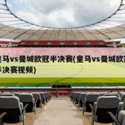 皇马vs曼城欧冠半决赛(皇马vs曼城欧冠半决赛视频)