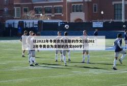 以2022年冬奥会为主题的作文(以2022年冬奥会为主题的作文800字)