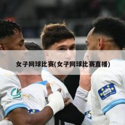 女子网球比赛(女子网球比赛直播)