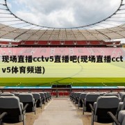 现场直播cctv5直播吧(现场直播cctv5体育频道)