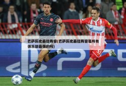 巴萨历史最佳阵容(巴萨历史最佳阵容是所有俱乐部最强的吗)