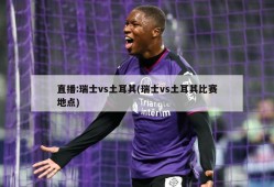 直播:瑞士vs土耳其(瑞士vs土耳其比赛地点)