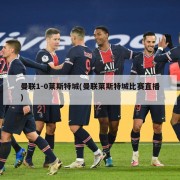 曼联1-0莱斯特城(曼联莱斯特城比赛直播)