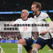 篮球cba直播在线观看(篮球cba直播在线观看免费)