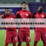 梅西替补帽子戏法(梅西替补帽子戏法视频)