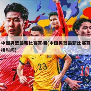 中国男篮最新比赛直播(中国男篮最新比赛直播时间)