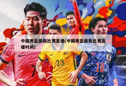 中国男篮最新比赛直播(中国男篮最新比赛直播时间)