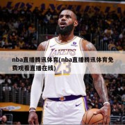 nba直播腾讯体育(nba直播腾讯体育免费观看直播在线)