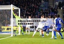央视cctv5直播女足世界杯(cctv5直播女足比赛视频)