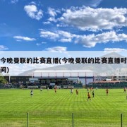 今晚曼联的比赛直播(今晚曼联的比赛直播时间)