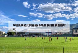 今晚曼联的比赛直播(今晚曼联的比赛直播时间)